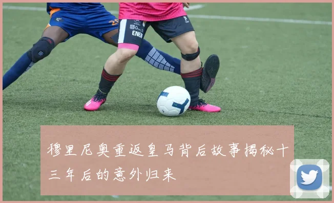 穆里尼奥重返皇马背后故事揭秘十三年后的意外归来
