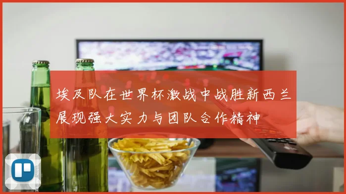 埃及队在世界杯激战中战胜新西兰展现强大实力与团队合作精神