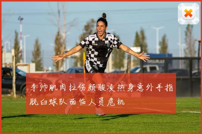 李帅肌肉拉伤颜骏凌热身意外手指脱臼球队面临人员危机