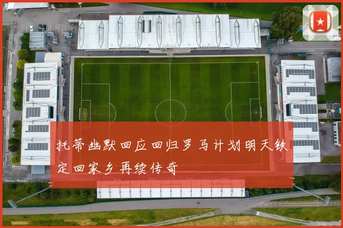托蒂幽默回应回归罗马计划明天铁定回家乡再续传奇