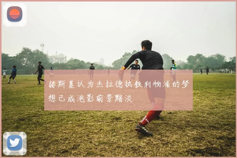 赫斯基认为杰拉德执教利物浦的梦想已成泡影前景黯淡