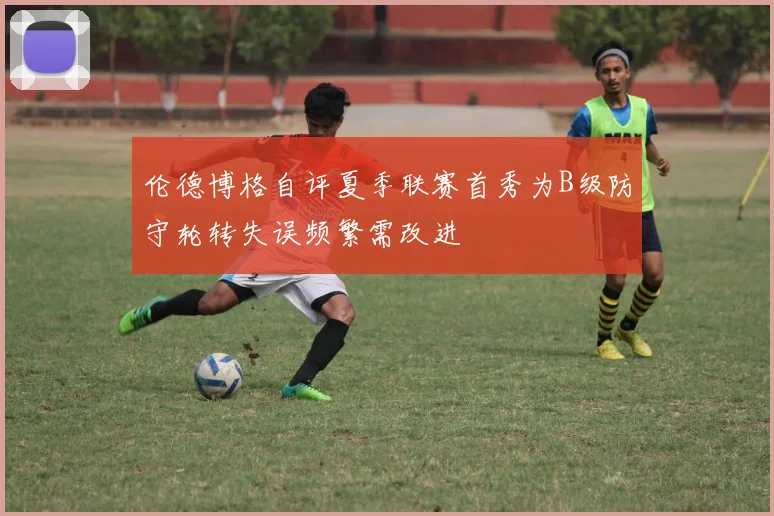 伦德博格自评夏季联赛首秀为B级防守轮转失误频繁需改进