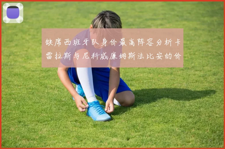 缺席西班牙队身价最高阵容分析卡雷拉斯与尼科威廉姆斯法比安的价值探讨