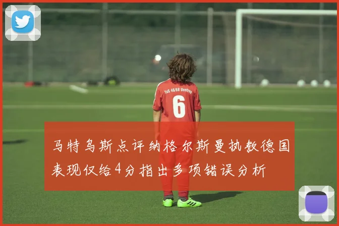 马特乌斯点评纳格尔斯曼执教德国表现仅给4分指出多项错误分析