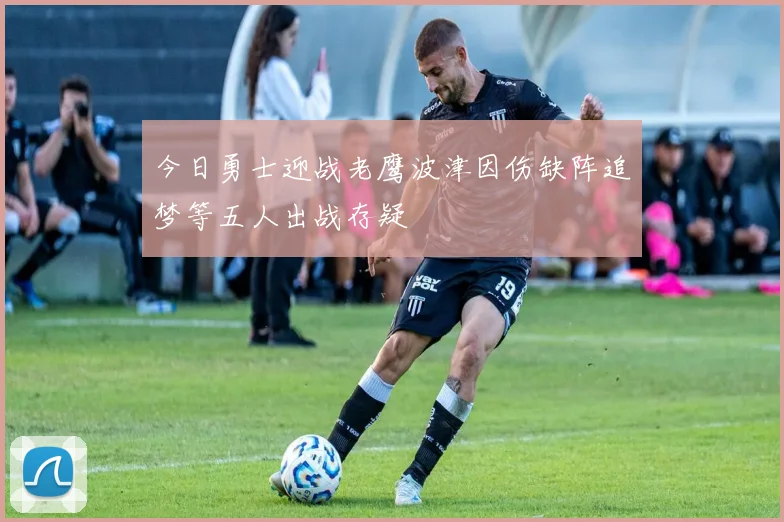 今日勇士迎战老鹰波津因伤缺阵追梦等五人出战存疑