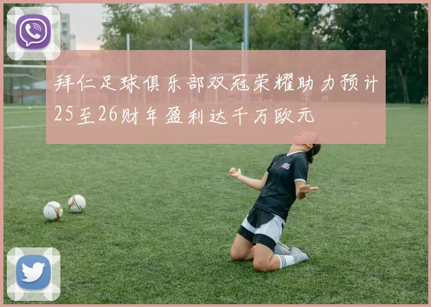 拜仁足球俱乐部双冠荣耀助力预计25至26财年盈利达千万欧元