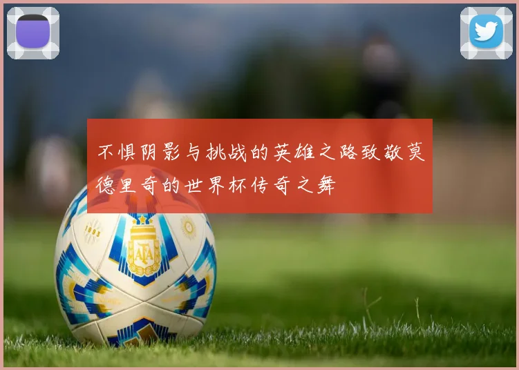 不惧阴影与挑战的英雄之路致敬莫德里奇的世界杯传奇之舞