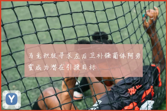 马竞积极寻求左后卫补强葡体阿劳霍成为潜在引援目标