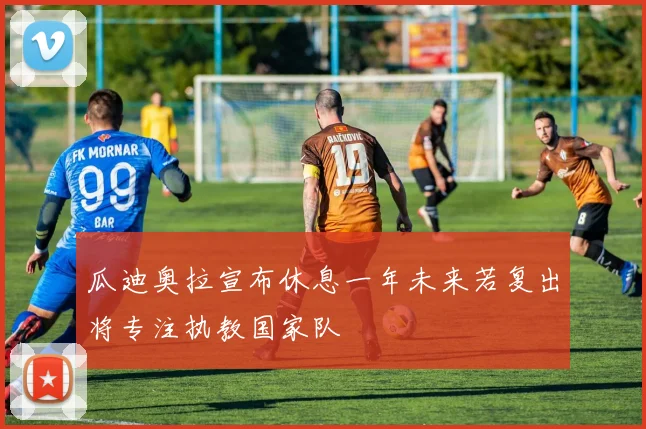 瓜迪奥拉宣布休息一年未来若复出将专注执教国家队