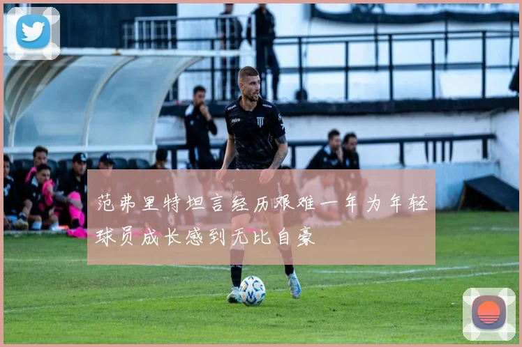 范弗里特坦言经历艰难一年为年轻球员成长感到无比自豪