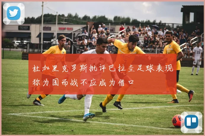 杜加里克罗斯批评巴拉圭足球表现称为国而战不应成为借口
