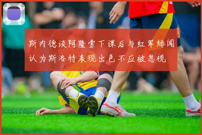 斯内德谈阿隆索下课后与红军绯闻认为斯洛特表现出色不应被忽视