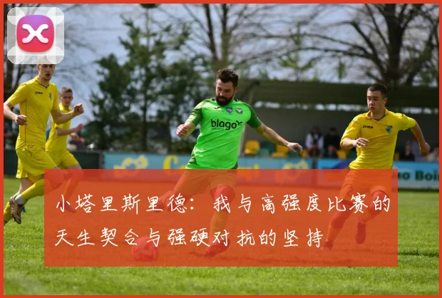 小塔里斯里德：我与高强度比赛的天生契合与强硬对抗的坚持