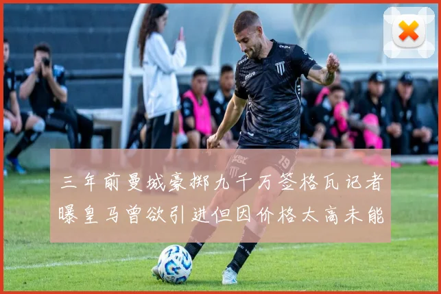 三年前曼城豪掷九千万签格瓦记者曝皇马曾欲引进但因价格太高未能成行