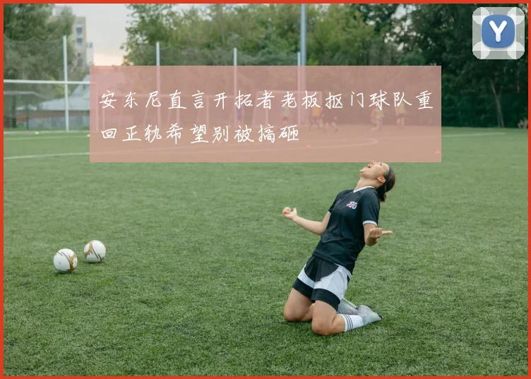 安东尼直言开拓者老板抠门球队重回正轨希望别被搞砸