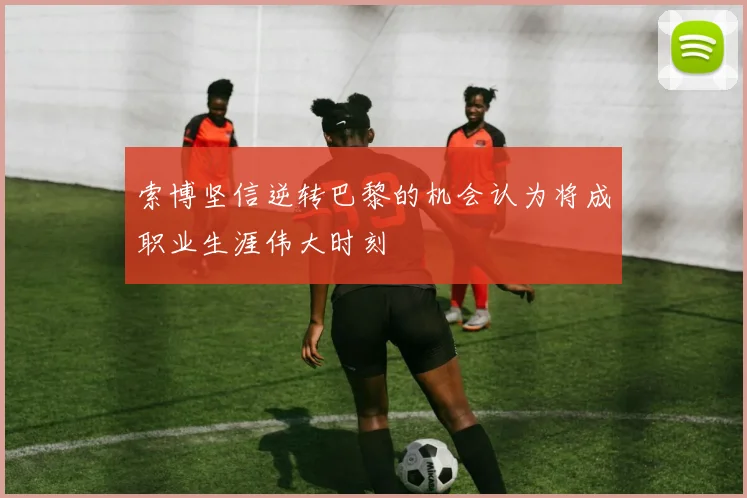 索博坚信逆转巴黎的机会认为将成职业生涯伟大时刻