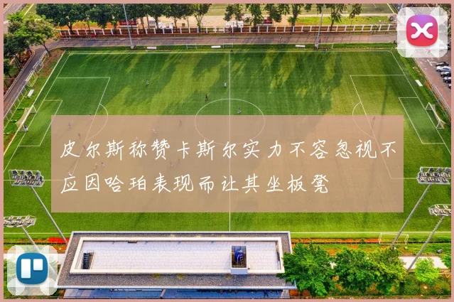 皮尔斯称赞卡斯尔实力不容忽视不应因哈珀表现而让其坐板凳