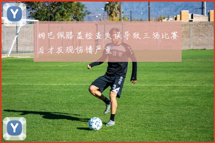 姆巴佩膝盖检查失误导致三场比赛后才发现伤情严重