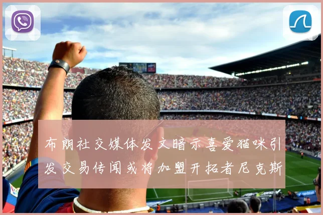 布朗社交媒体发文暗示喜爱猫咪引发交易传闻或将加盟开拓者尼克斯雷霆湖人