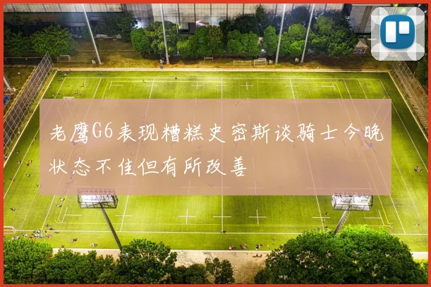 老鹰G6表现糟糕史密斯谈骑士今晚状态不佳但有所改善