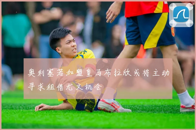 奥利塞若加盟皇马布拉欣或将主动寻求租借尤文机会