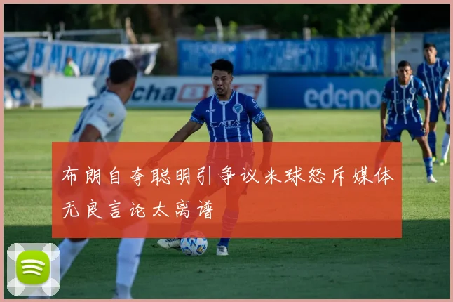 布朗自夸聪明引争议米球怒斥媒体无良言论太离谱