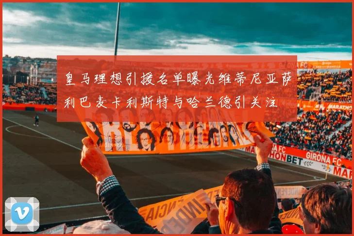 皇马理想引援名单曝光维蒂尼亚萨利巴麦卡利斯特与哈兰德引关注