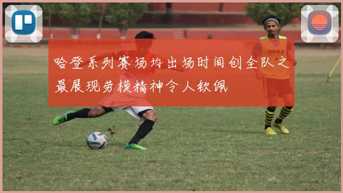 哈登系列赛场均出场时间创全队之最展现劳模精神令人钦佩