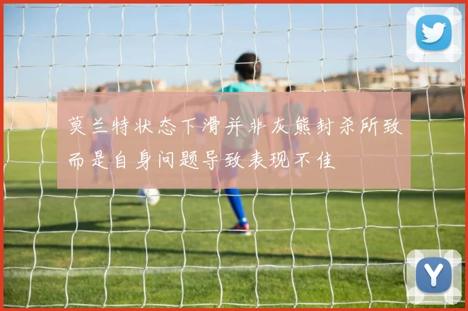 莫兰特状态下滑并非灰熊封杀所致而是自身问题导致表现不佳