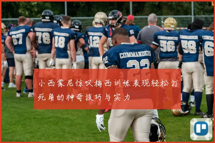 小西蒙尼惊叹梅西训练表现轻松打死角的神奇技巧与实力