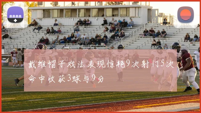 戴维帽子戏法表现惊艳9次射门5次命中收获3球与9分