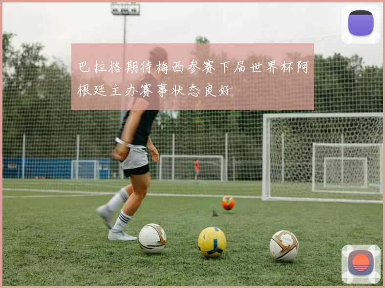 巴拉格期待梅西参赛下届世界杯阿根廷主办赛事状态良好
