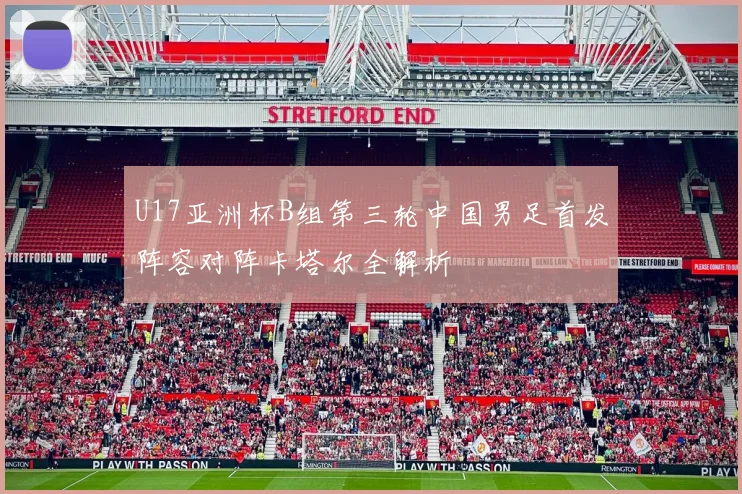 U17亚洲杯B组第三轮中国男足首发阵容对阵卡塔尔全解析