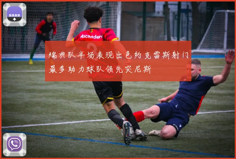 瑞典队半场表现出色约克雷斯射门最多助力球队领先突尼斯