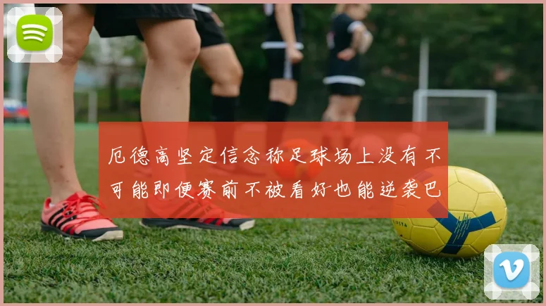厄德高坚定信念称足球场上没有不可能即便赛前不被看好也能逆袭巴西