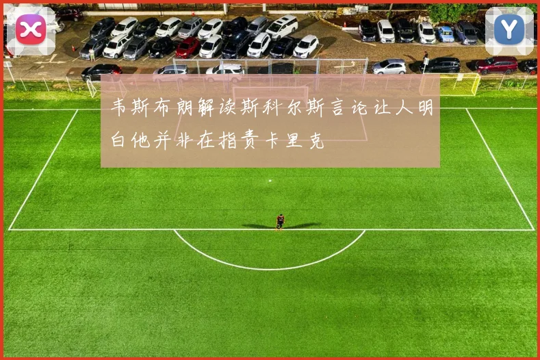 韦斯布朗解读斯科尔斯言论让人明白他并非在指责卡里克