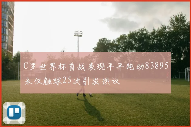 C罗世界杯首战表现平平跑动83895米仅触球25次引发热议