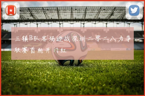 三镇B队客场迎战深圳二零二八力争联赛首轮开门红