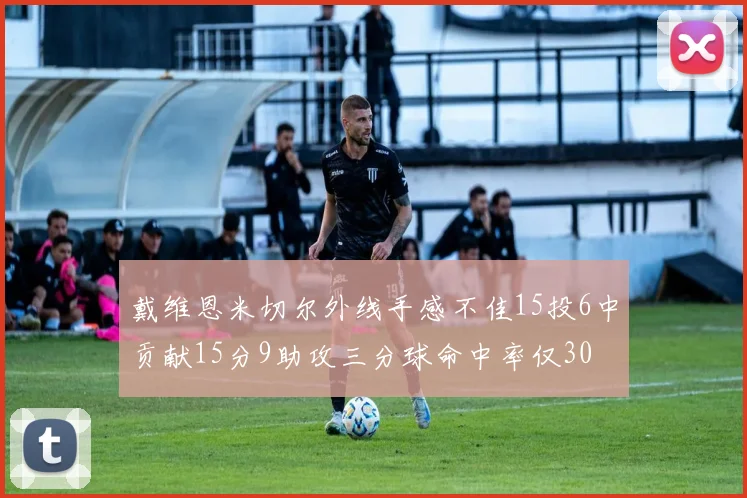 戴维恩米切尔外线手感不佳15投6中贡献15分9助攻三分球命中率仅30
